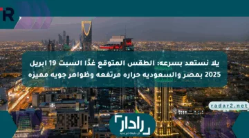 يلا نستعد بسرعة: الطقس المتوقع غدًا السبت 19 أبريل 2025 بمصر والسعودية حرارة مرتفعة وظواهر جوية مميزة